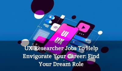 UX Researcher Jobs To Help Envigorate Your Career: Find Your Dream Role